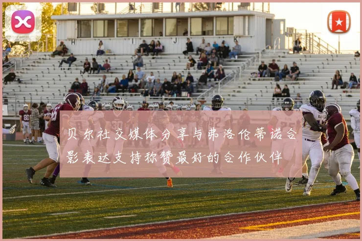 贝尔社交媒体分享与弗洛伦蒂诺合影表达支持称赞最好的合作伙伴