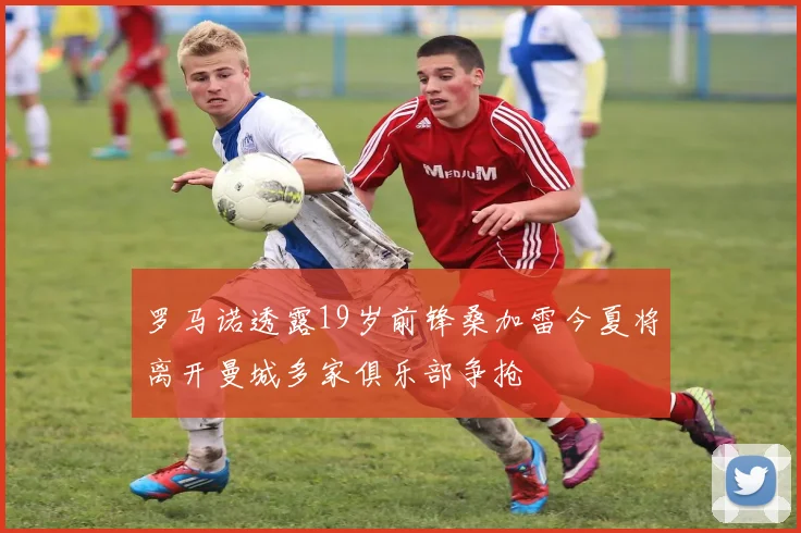罗马诺透露19岁前锋桑加雷今夏将离开曼城多家俱乐部争抢
