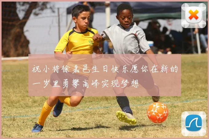 祝小将徐嘉邑生日快乐愿你在新的一岁里勇攀高峰实现梦想