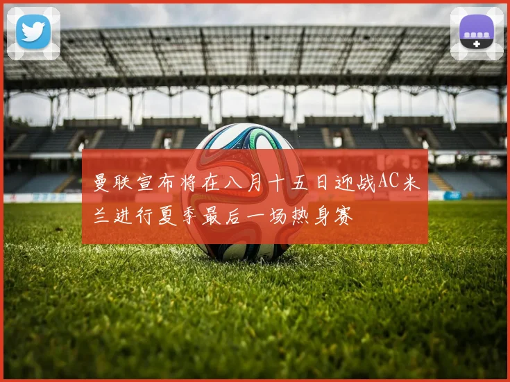 曼联宣布将在八月十五日迎战AC米兰进行夏季最后一场热身赛