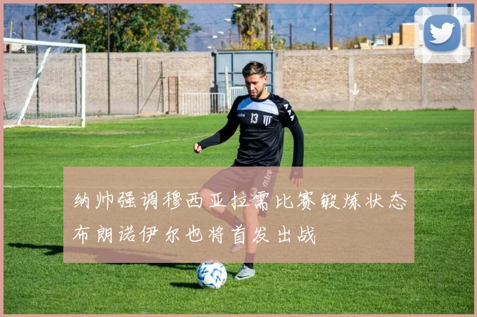 纳帅强调穆西亚拉需比赛锻炼状态布朗诺伊尔也将首发出战
