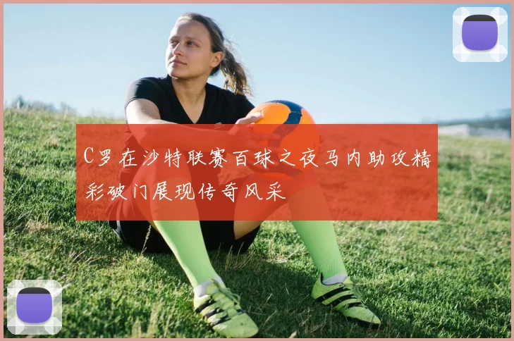 C罗在沙特联赛百球之夜马内助攻精彩破门展现传奇风采