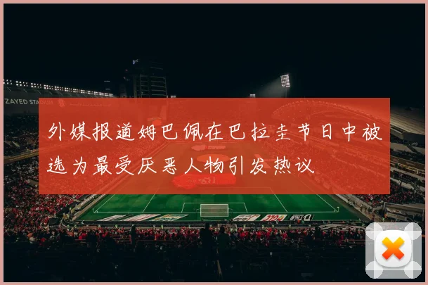 外媒报道姆巴佩在巴拉圭节日中被选为最受厌恶人物引发热议