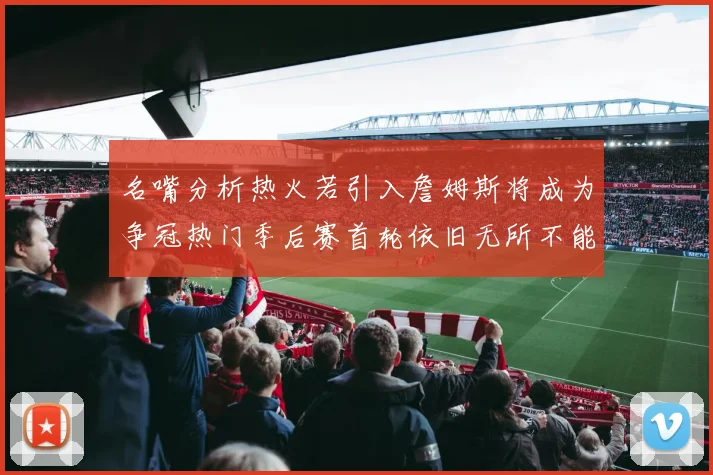 名嘴分析热火若引入詹姆斯将成为争冠热门季后赛首轮依旧无所不能