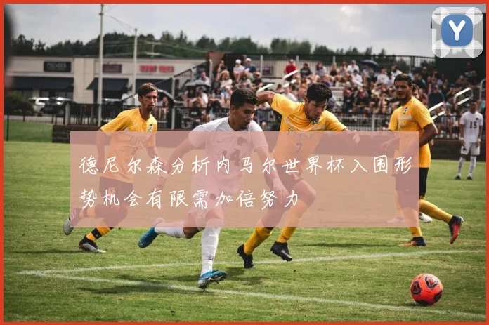 德尼尔森分析内马尔世界杯入围形势机会有限需加倍努力