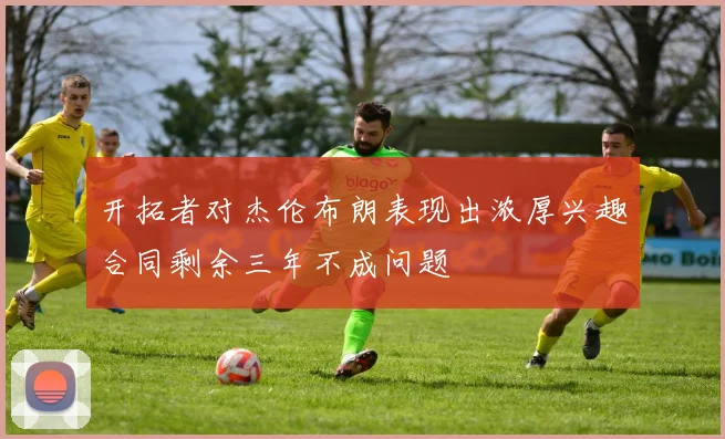 开拓者对杰伦布朗表现出浓厚兴趣合同剩余三年不成问题