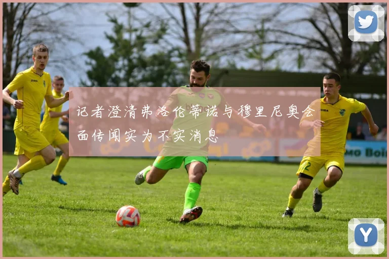 记者澄清弗洛伦蒂诺与穆里尼奥会面传闻实为不实消息