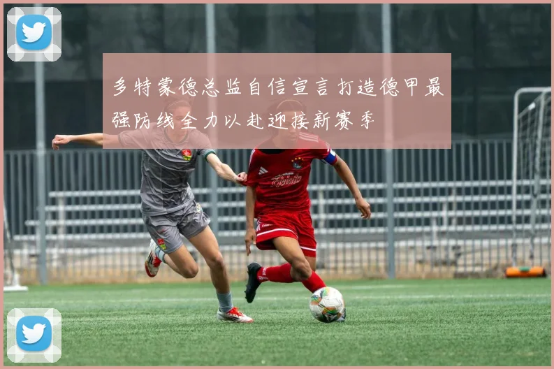 多特蒙德总监自信宣言打造德甲最强防线全力以赴迎接新赛季