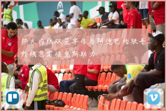 热火内线双星字母与阿德巴约联手外线急需福克斯助力