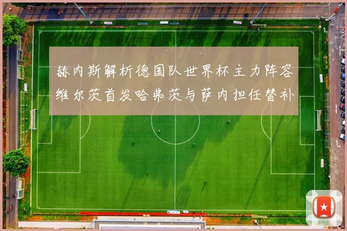 赫内斯解析德国队世界杯主力阵容维尔茨首发哈弗茨与萨内担任替补